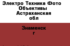 Электро-Техника Фото - Объективы. Астраханская обл.,Знаменск г.